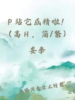 Ｐ站它成精啦！（高Ｈ，简/繁）
