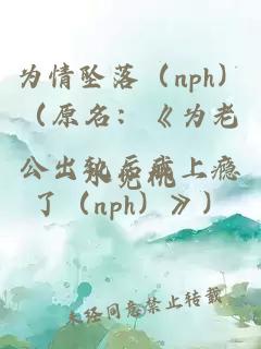 为情坠落(nph)(原名:《为老公出轨后我上瘾了(nph)》)